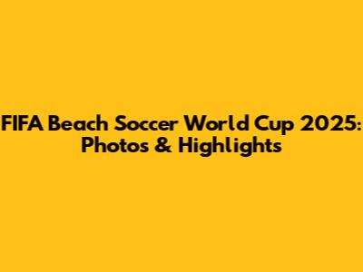 FIFA Beach Soccer World Cup 2025: Photos & Highlights