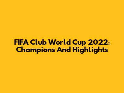 FIFA Club World Cup 2022: Champions And Highlights