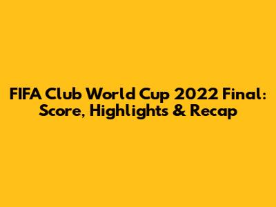 FIFA Club World Cup 2022 Final: Score, Highlights & Recap
