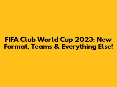 FIFA Club World Cup 2023: New Format, Teams & Everything Else!