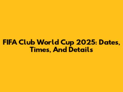 FIFA Club World Cup 2025: Dates, Times, And Details