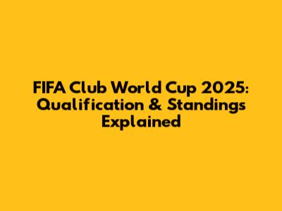 FIFA Club World Cup 2025: Qualification & Standings Explained