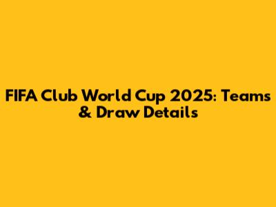 FIFA Club World Cup 2025: Teams & Draw Details