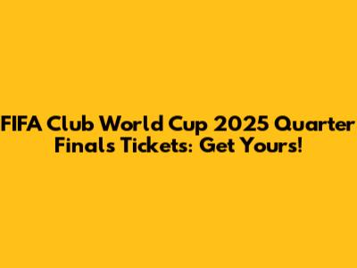 FIFA Club World Cup 2025 Quarter Finals Tickets: Get Yours!