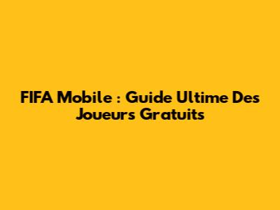 FIFA Mobile : Guide Ultime Des Joueurs Gratuits