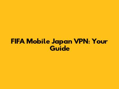 FIFA Mobile Japan VPN: Your Guide