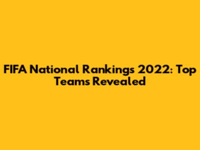 FIFA National Rankings 2022: Top Teams Revealed