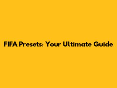 FIFA Presets: Your Ultimate Guide