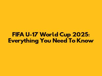 FIFA U-17 World Cup 2025: Everything You Need To Know