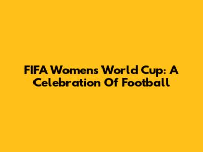 FIFA Women's World Cup: A Celebration Of Football