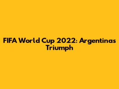 FIFA World Cup 2022: Argentina's Triumph
