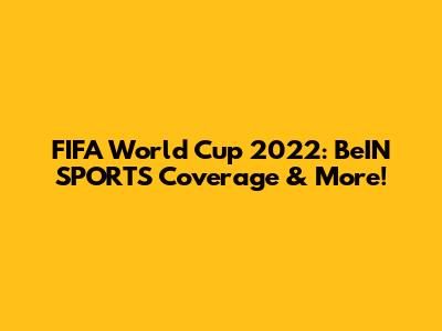FIFA World Cup 2022: BeIN SPORTS' Coverage & More!