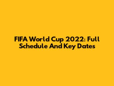 FIFA World Cup 2022: Full Schedule And Key Dates