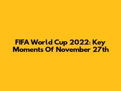 FIFA World Cup 2022: Key Moments Of November 27th