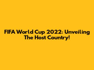 FIFA World Cup 2022: Unveiling The Host Country!