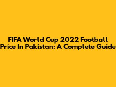 FIFA World Cup 2022 Football Price In Pakistan: A Complete Guide