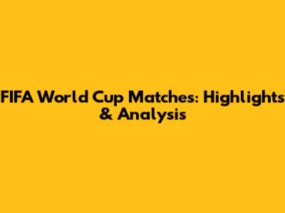FIFA World Cup Matches: Highlights & Analysis