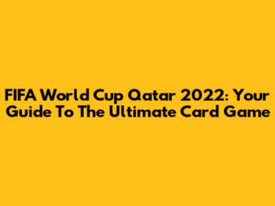 FIFA World Cup Qatar 2022: Your Guide To The Ultimate Card Game