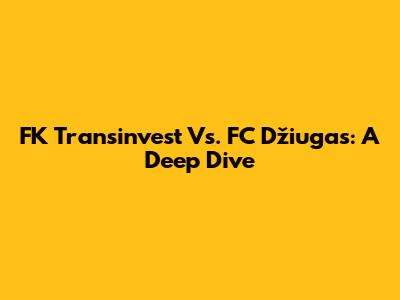 FK Transinvest Vs. FC Džiugas: A Deep Dive