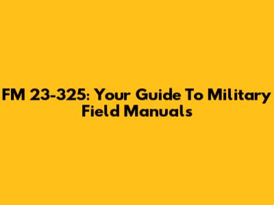 FM 23-325: Your Guide To Military Field Manuals