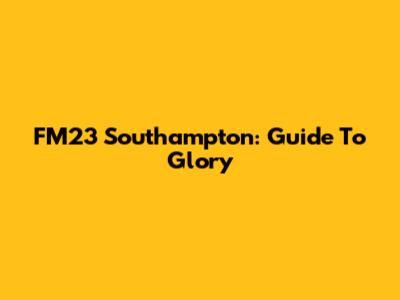 FM23 Southampton: Guide To Glory