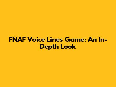 FNAF Voice Lines Game: An In-Depth Look
