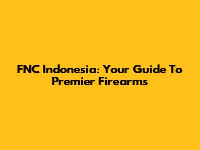 FNC Indonesia: Your Guide To Premier Firearms