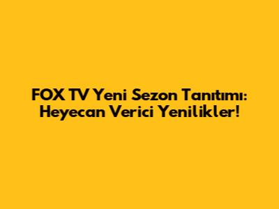FOX TV Yeni Sezon Tanıtımı: Heyecan Verici Yenilikler!