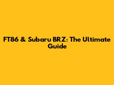FT86 & Subaru BRZ: The Ultimate Guide