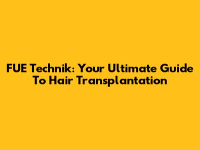 FUE Technik: Your Ultimate Guide To Hair Transplantation