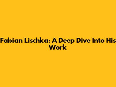 Fabian Lischka: A Deep Dive Into His Work