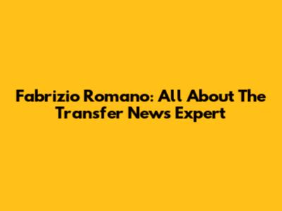 Fabrizio Romano: All About The Transfer News Expert