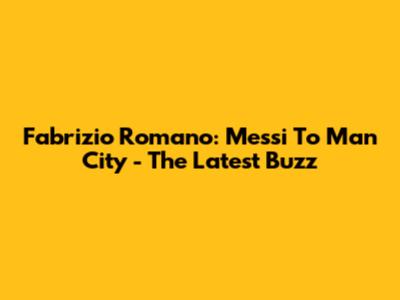 Fabrizio Romano: Messi To Man City - The Latest Buzz
