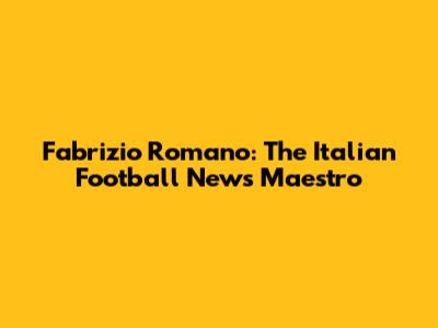 Fabrizio Romano: The Italian Football News Maestro