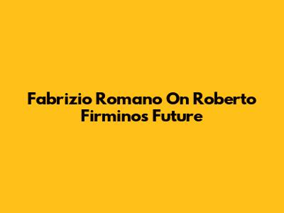 Fabrizio Romano On Roberto Firmino's Future
