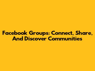 Facebook Groups: Connect, Share, And Discover Communities