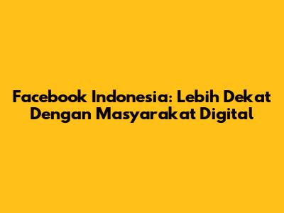 Facebook Indonesia: Lebih Dekat Dengan Masyarakat Digital