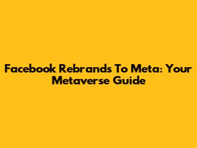 Facebook Rebrands To Meta: Your Metaverse Guide