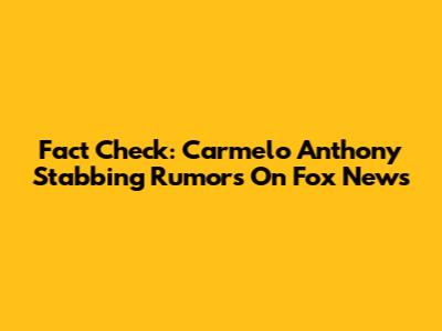 Fact Check: Carmelo Anthony Stabbing Rumors On Fox News