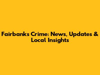 Fairbanks Crime: News, Updates & Local Insights