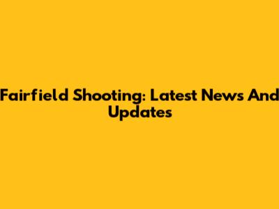 Fairfield Shooting: Latest News And Updates