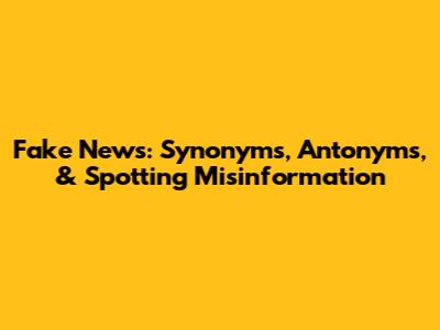 Fake News: Synonyms, Antonyms, & Spotting Misinformation