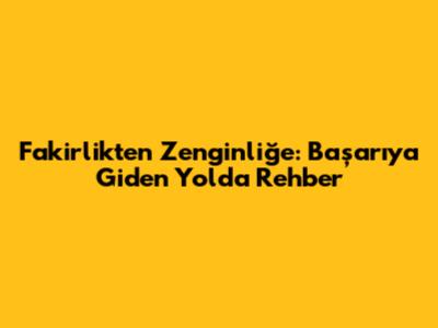 Fakirlikten Zenginliğe: Başarıya Giden Yolda Rehber