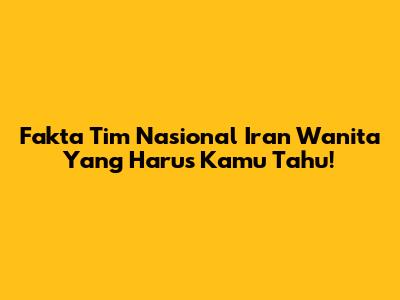 Fakta Tim Nasional Iran Wanita Yang Harus Kamu Tahu!