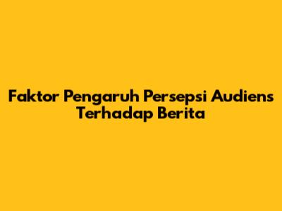 Faktor Pengaruh Persepsi Audiens Terhadap Berita