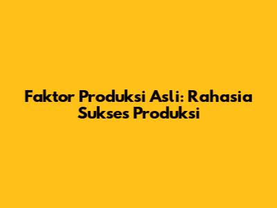 Faktor Produksi Asli: Rahasia Sukses Produksi