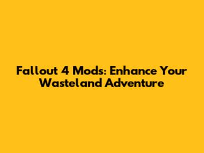 Fallout 4 Mods: Enhance Your Wasteland Adventure