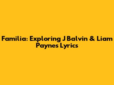 Familia: Exploring J Balvin & Liam Payne's Lyrics