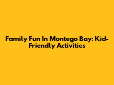 Family Fun In Montego Bay: Kid-Friendly Activities