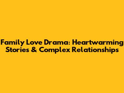 Family Love Drama: Heartwarming Stories & Complex Relationships
